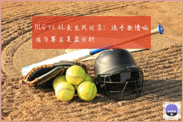 BLG vs AL麦克风记录:选手激情喊话与赛后复盘分析
