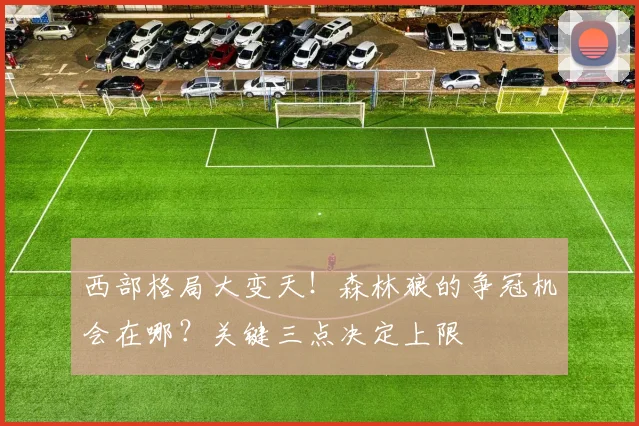 西部格局大变天！森林狼的争冠机会在哪？关键三点决定上限