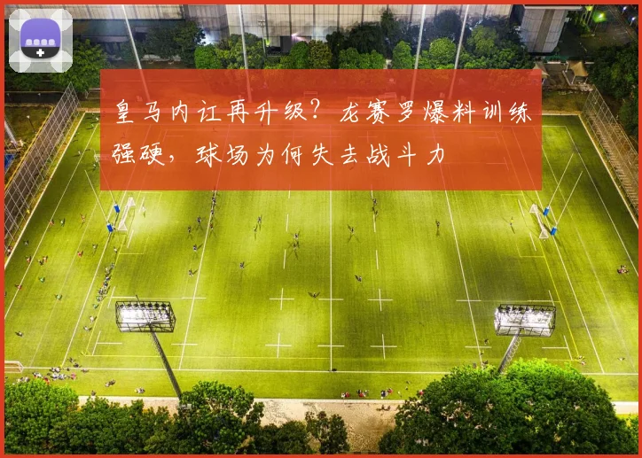 皇马内讧再升级？龙赛罗爆料训练强硬，球场为何失去战斗力