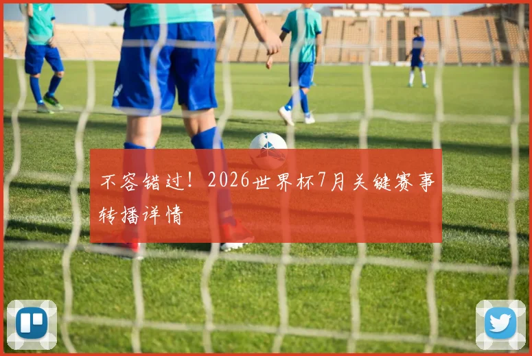 不容错过！2026世界杯7月关键赛事转播详情