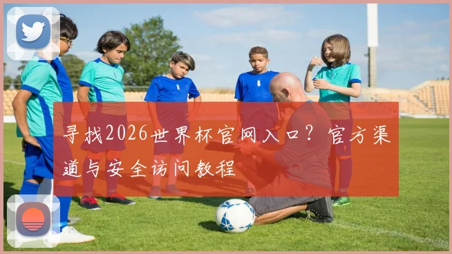 寻找2026世界杯官网入口？官方渠道与安全访问教程