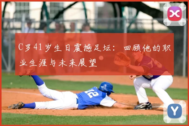 C罗41岁生日震撼足坛：回顾他的职业生涯与未来展望