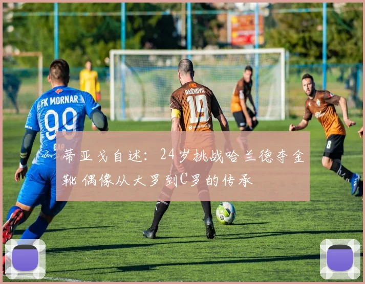 蒂亚戈自述：24岁挑战哈兰德夺金靴 偶像从大罗到C罗的传承