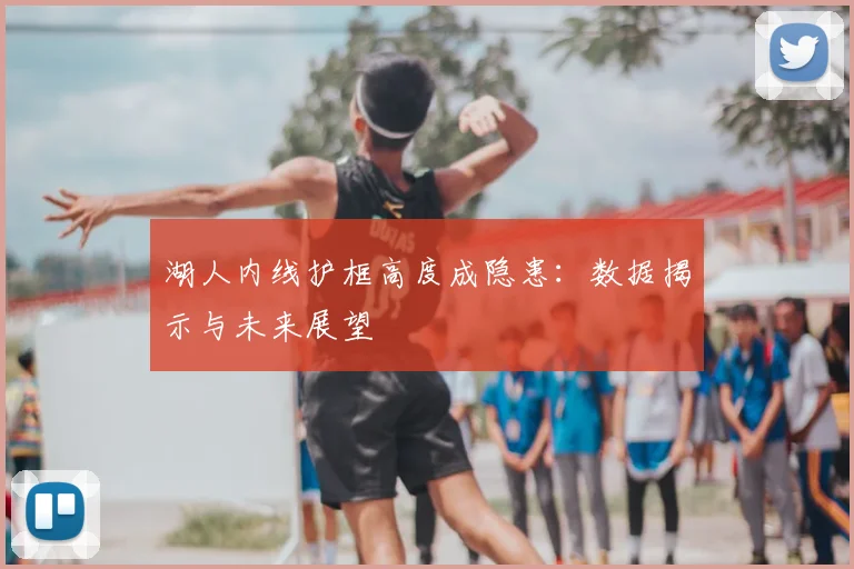 湖人内线护框高度成隐患：数据揭示与未来展望
