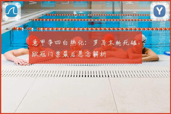 意甲争四白热化：罗马末轮死磕，欧冠门票最后悬念解析