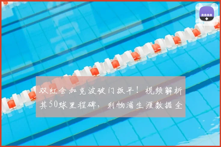 双红会加克波破门扳平！视频解析其50球里程碑，利物浦生涯数据全览