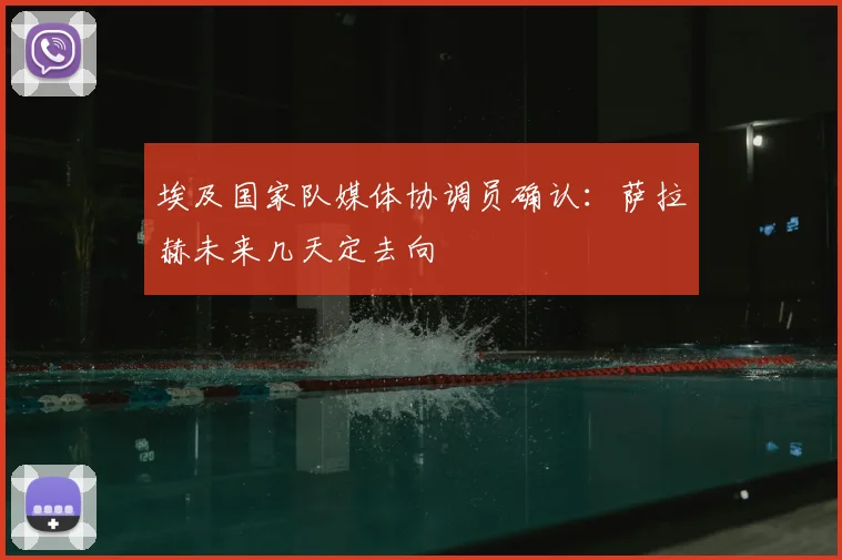 埃及国家队媒体协调员确认：萨拉赫未来几天定去向