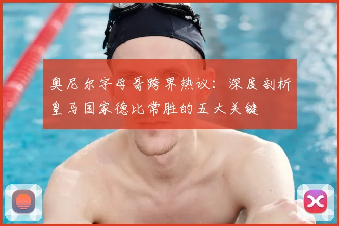 奥尼尔字母哥跨界热议：深度剖析皇马国家德比常胜的五大关键