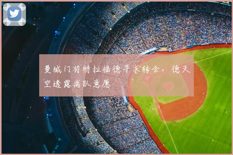 曼城门将特拉福德寻求转会，德天空透露离队意愿