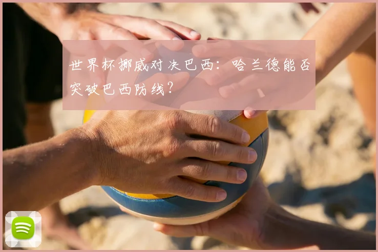 世界杯挪威对决巴西：哈兰德能否突破巴西防线？