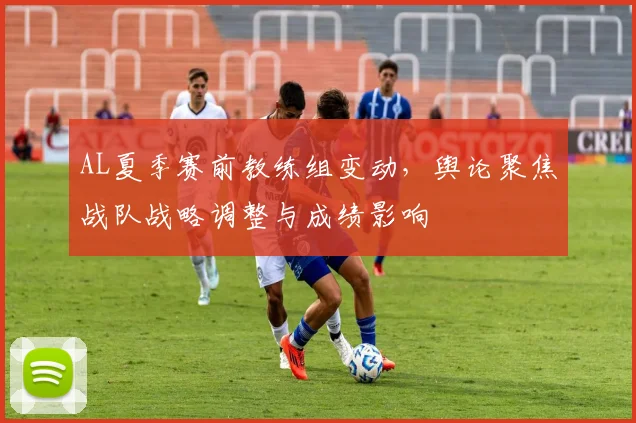 AL夏季赛前教练组变动，舆论聚焦战队战略调整与成绩影响