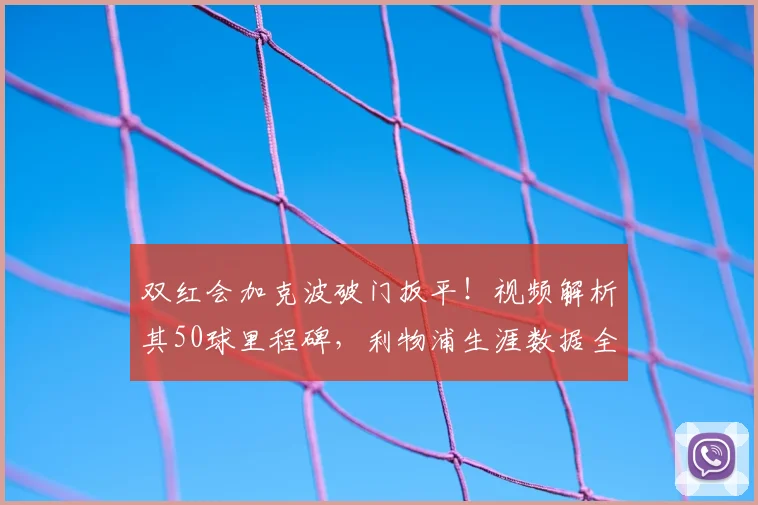 双红会加克波破门扳平！视频解析其50球里程碑，利物浦生涯数据全览