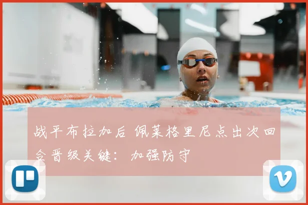 战平布拉加后 佩莱格里尼点出次回合晋级关键：加强防守
