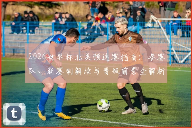 2026世界杯北美预选赛指南：参赛队、新赛制解读与晋级前景全解析