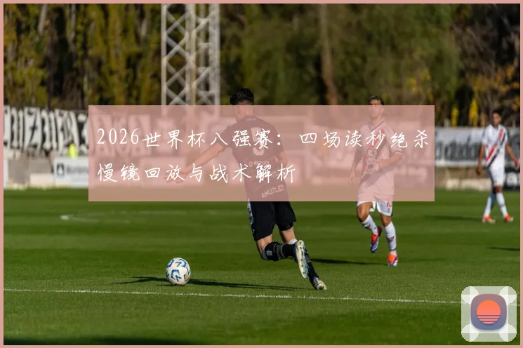 2026世界杯八强赛：四场读秒绝杀慢镜回放与战术解析