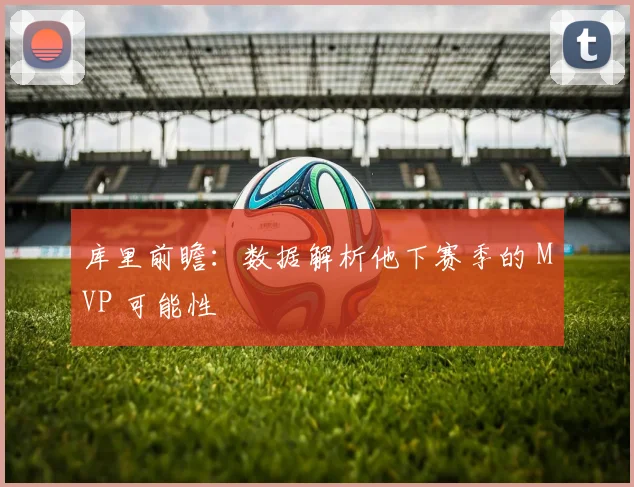 库里前瞻：数据解析他下赛季的 MVP 可能性