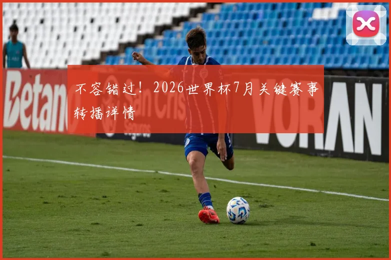 不容错过！2026世界杯7月关键赛事转播详情