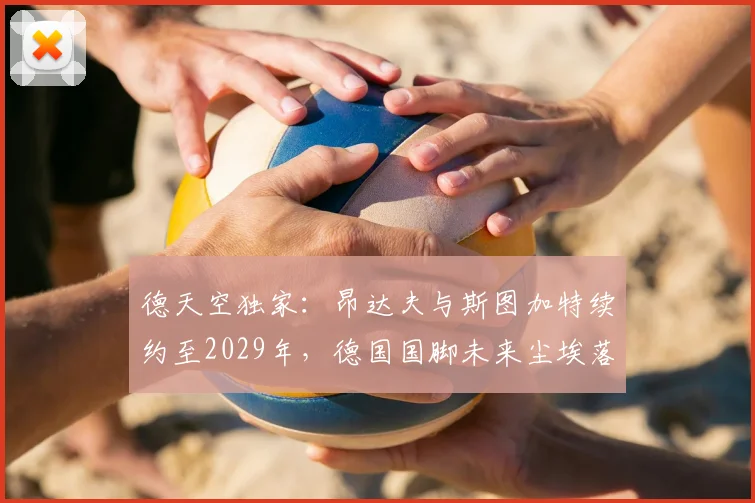 德天空独家：昂达夫与斯图加特续约至2029年，德国国脚未来尘埃落定，合同细节与前景解析