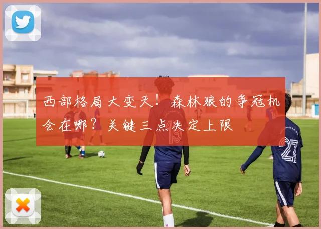 西部格局大变天！森林狼的争冠机会在哪？关键三点决定上限