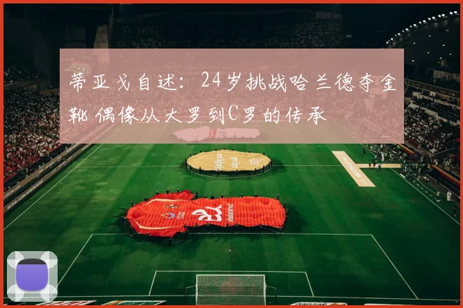 蒂亚戈自述：24岁挑战哈兰德夺金靴 偶像从大罗到C罗的传承