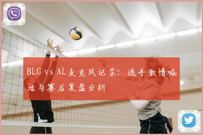 BLG vs AL麦克风记录：选手激情喊话与赛后复盘分析