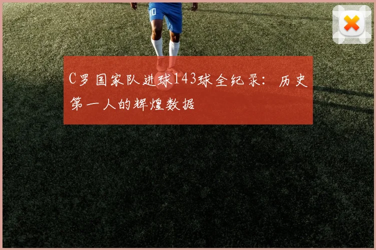 C罗国家队进球143球全纪录：历史第一人的辉煌数据