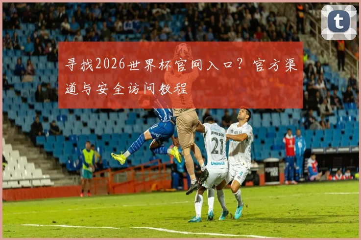 寻找2026世界杯官网入口？官方渠道与安全访问教程