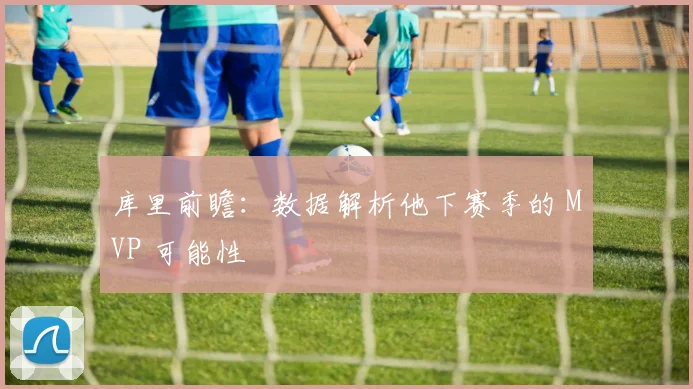 库里前瞻：数据解析他下赛季的 MVP 可能性