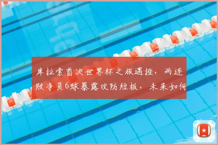 库拉索首次世界杯之旅遇挫，两连败净负6球暴露攻防短板，未来如何调整？