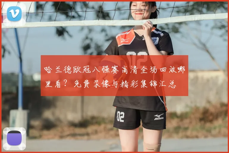 哈兰德欧冠八强赛高清全场回放哪里看？免费录像与精彩集锦汇总