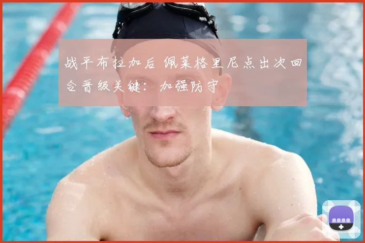 战平布拉加后 佩莱格里尼点出次回合晋级关键：加强防守