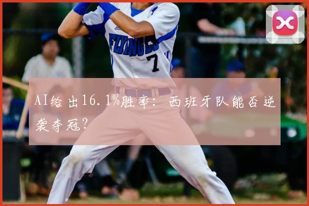 AI给出16.1%胜率：西班牙队能否逆袭夺冠？